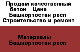 Продам качественный бетон › Цена ­ 2 000 - Башкортостан респ. Строительство и ремонт » Материалы   . Башкортостан респ.